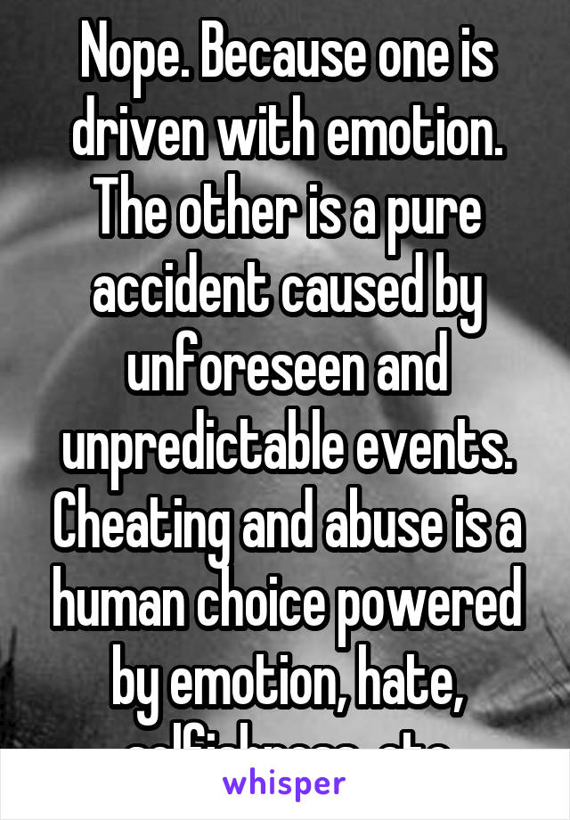 Nope. Because one is driven with emotion. The other is a pure accident caused by unforeseen and unpredictable events. Cheating and abuse is a human choice powered by emotion, hate, selfishness, etc