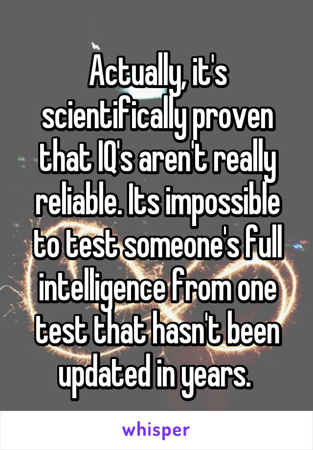 Actually, it's scientifically proven that IQ's aren't really reliable. Its impossible to test someone's full intelligence from one test that hasn't been updated in years. 