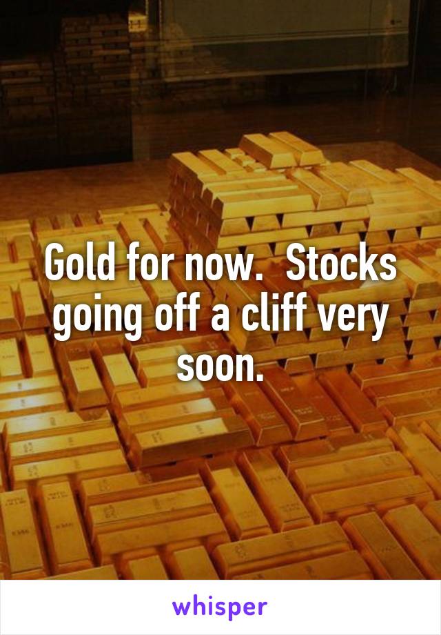 Gold for now.  Stocks going off a cliff very soon.