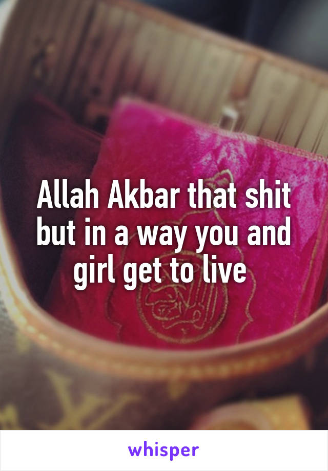 Allah Akbar that shit but in a way you and girl get to live 
