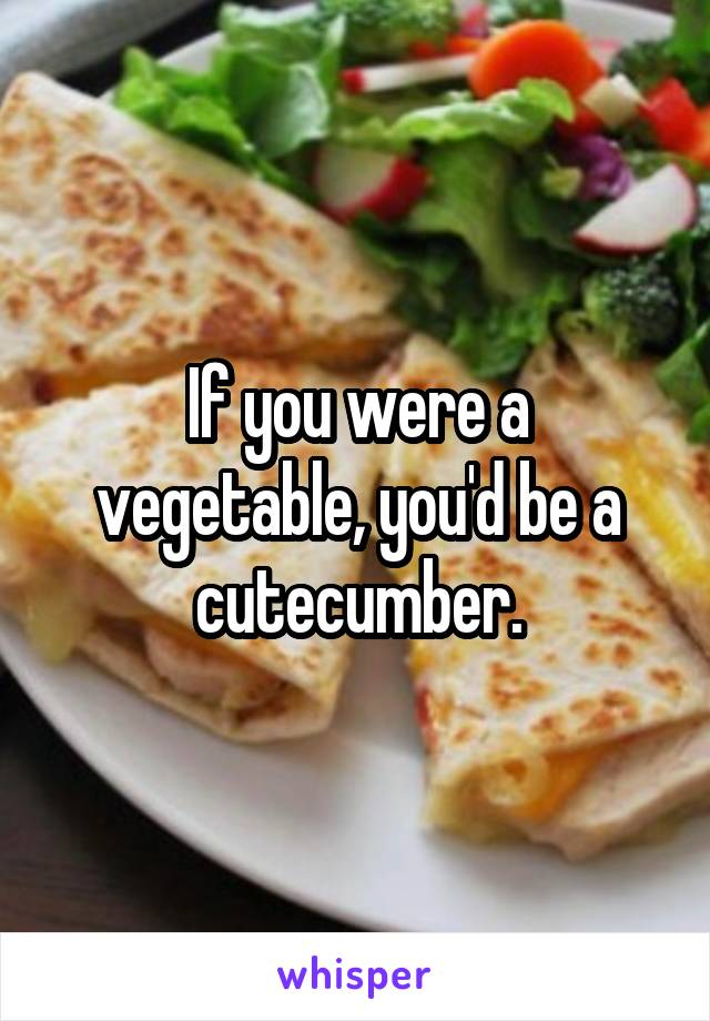 If you were a vegetable, you'd be a cutecumber.