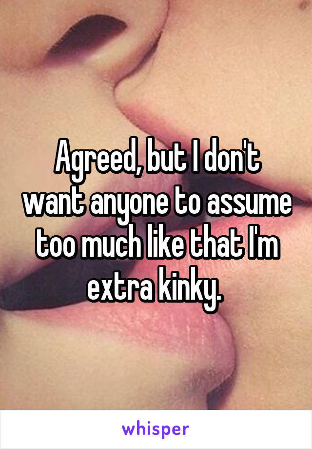 Agreed, but I don't want anyone to assume too much like that I'm extra kinky. 