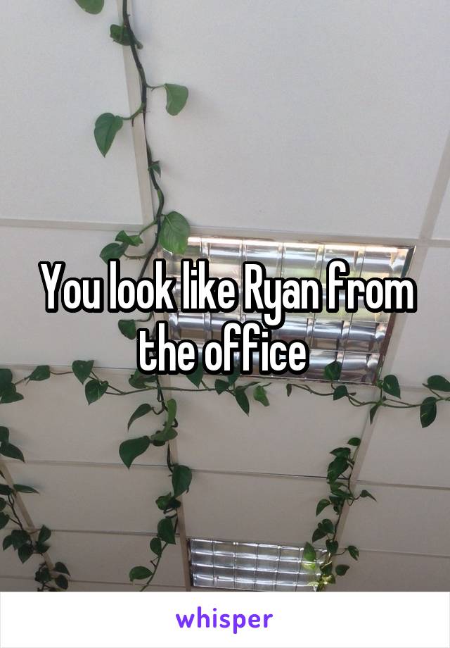 You look like Ryan from the office 