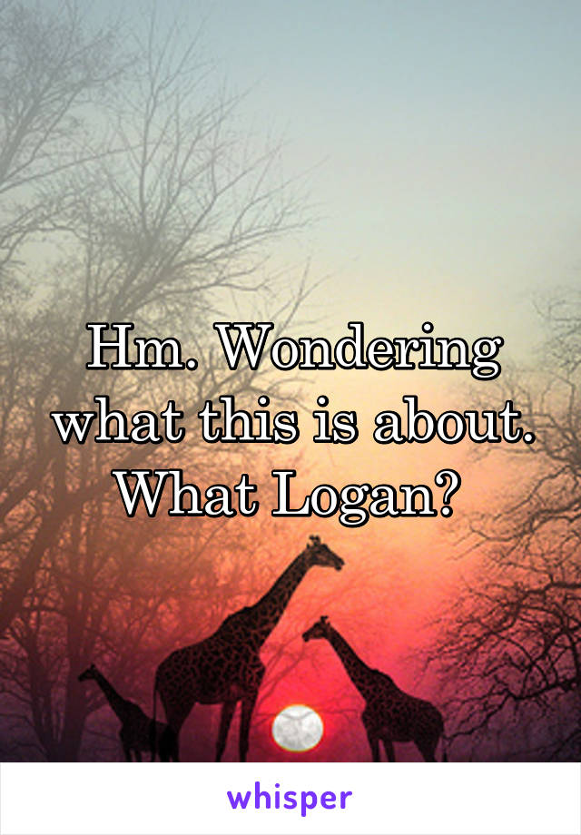 Hm. Wondering what this is about. What Logan? 
