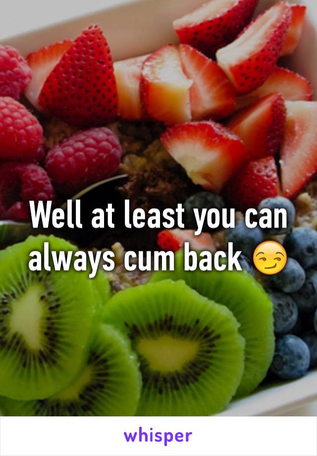 Well at least you can always cum back 😏