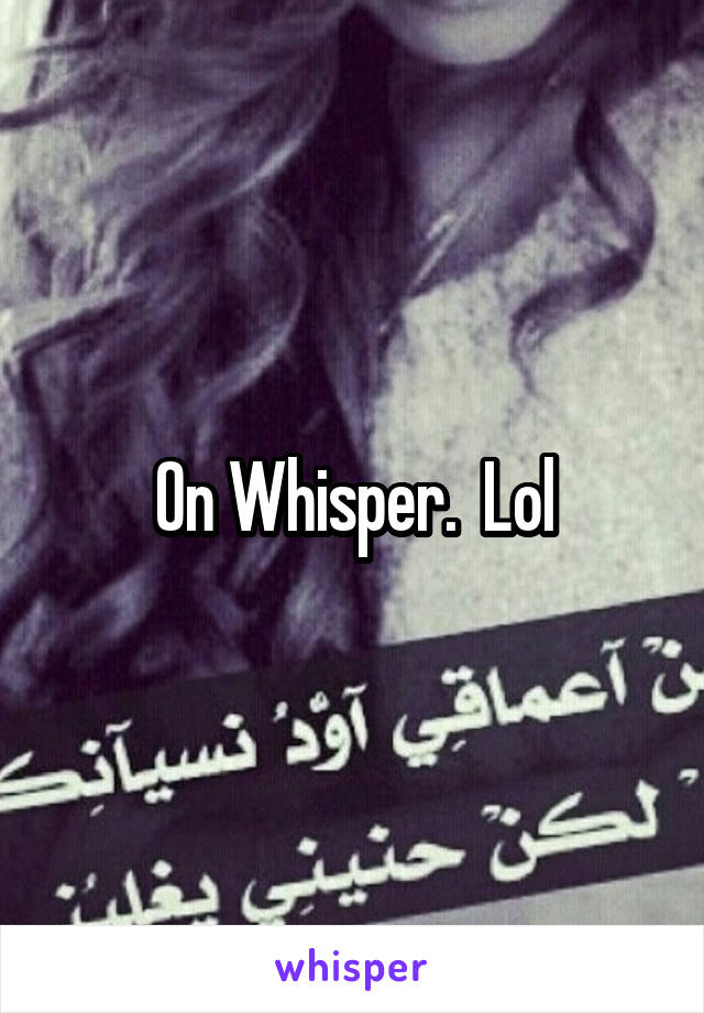 On Whisper.  Lol