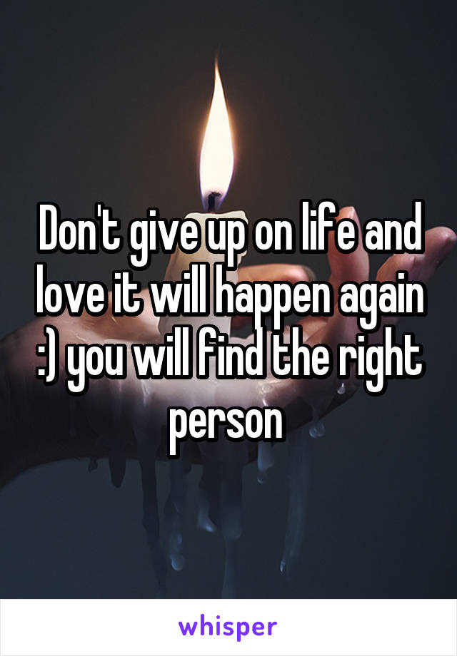 Don't give up on life and love it will happen again :) you will find the right person 