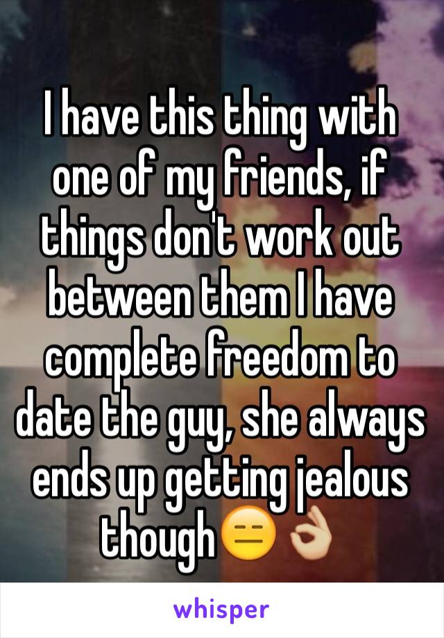 I have this thing with one of my friends, if things don't work out between them I have complete freedom to date the guy, she always ends up getting jealous though😑👌🏼