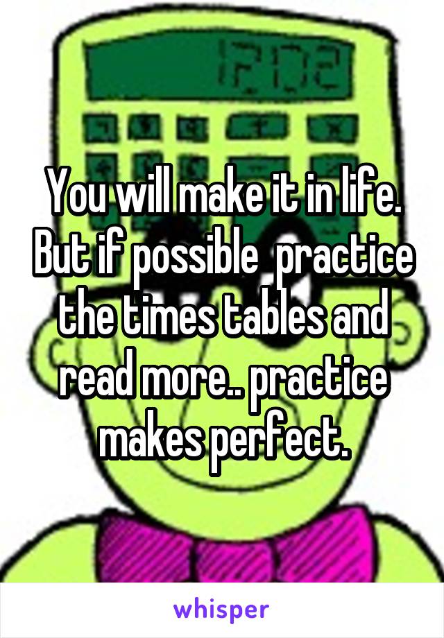You will make it in life. But if possible  practice the times tables and read more.. practice makes perfect.