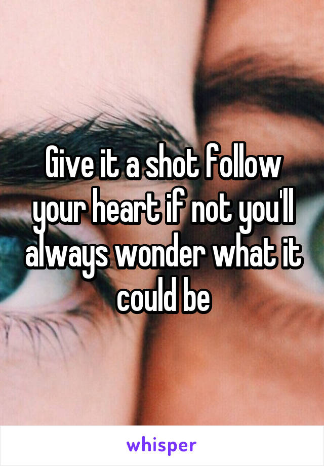 Give it a shot follow your heart if not you'll always wonder what it could be
