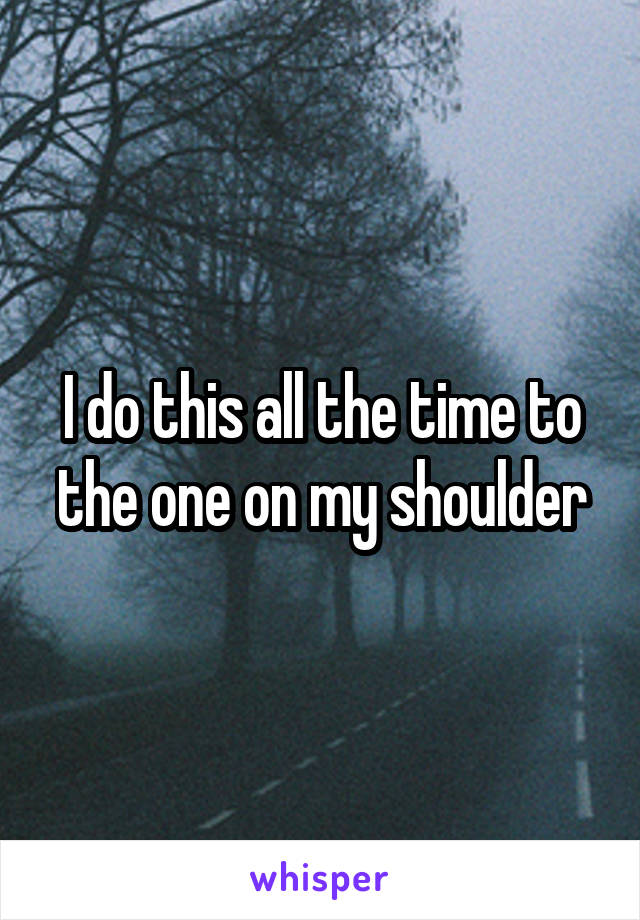 I do this all the time to the one on my shoulder