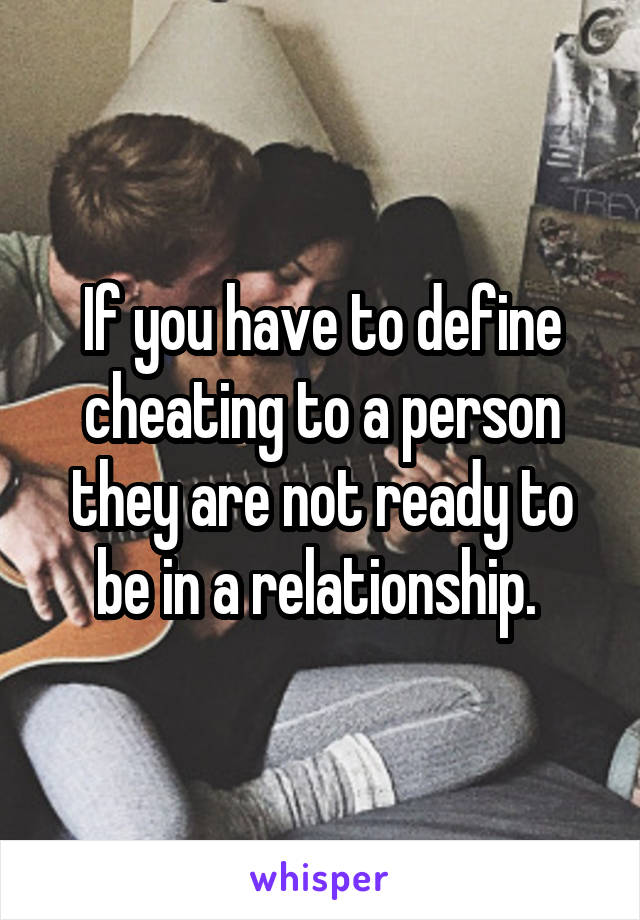 If you have to define cheating to a person they are not ready to be in a relationship. 