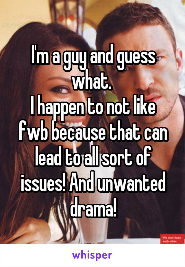 I'm a guy and guess what. 
I happen to not like fwb because that can lead to all sort of issues! And unwanted drama!