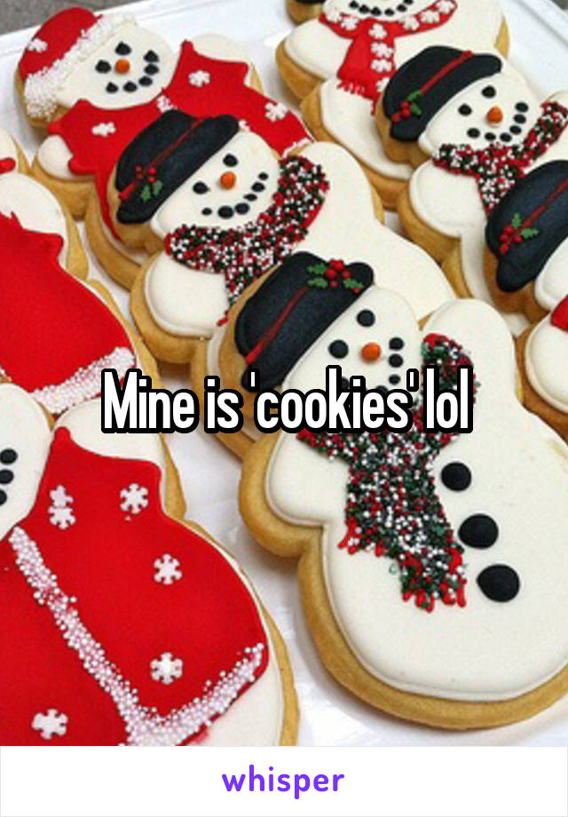 Mine is 'cookies' lol