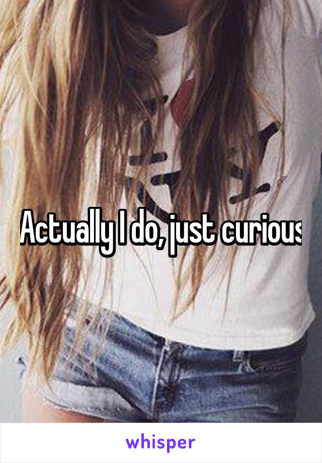 Actually I do, just curious