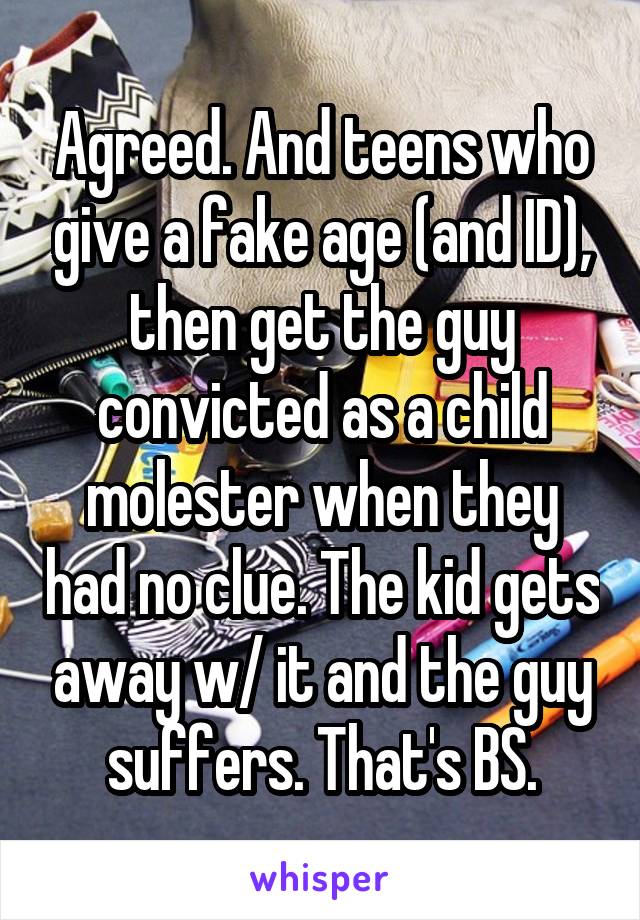 Agreed. And teens who give a fake age (and ID), then get the guy convicted as a child molester when they had no clue. The kid gets away w/ it and the guy suffers. That's BS.