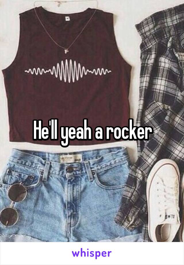 He'll yeah a rocker