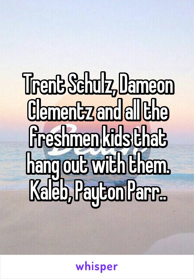 Trent Schulz, Dameon Clementz and all the freshmen kids that hang out with them. Kaleb, Payton Parr..