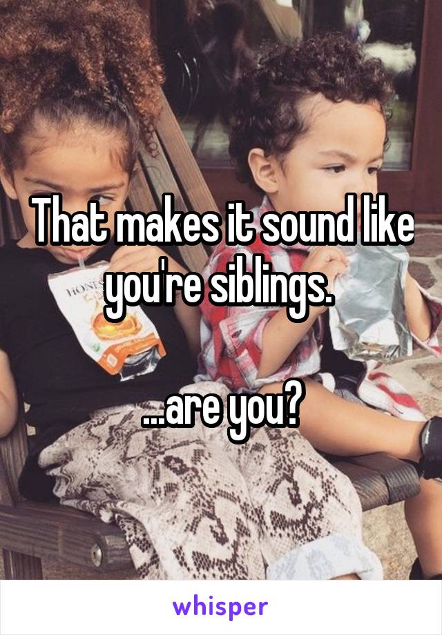 That makes it sound like you're siblings. 

...are you?