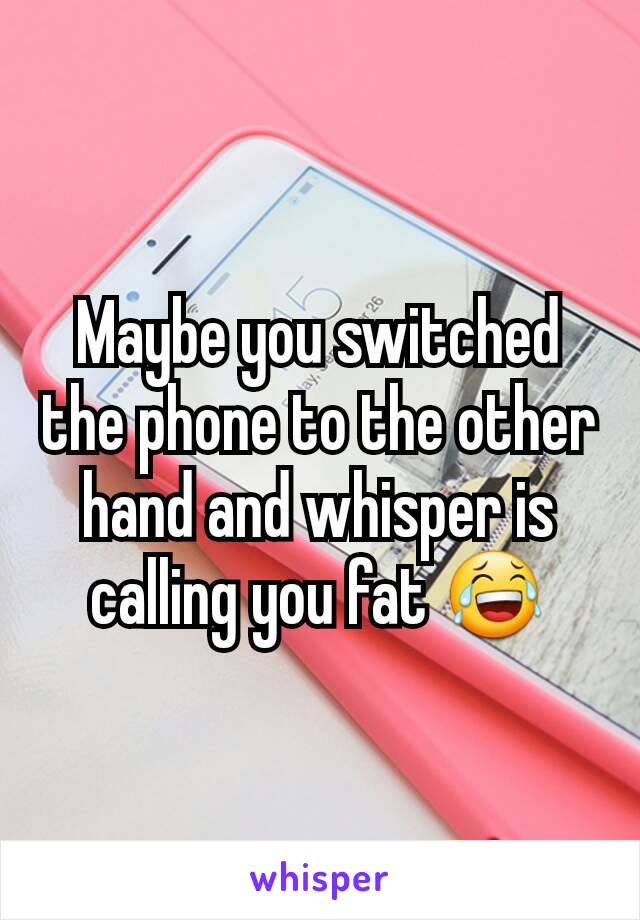 Maybe you switched the phone to the other hand and whisper is calling you fat 😂
