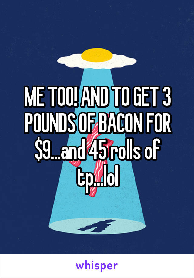 ME TOO! AND TO GET 3 POUNDS OF BACON FOR $9...and 45 rolls of tp...lol
