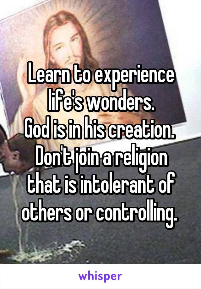 Learn to experience life's wonders.
God is in his creation. 
Don't join a religion that is intolerant of others or controlling. 