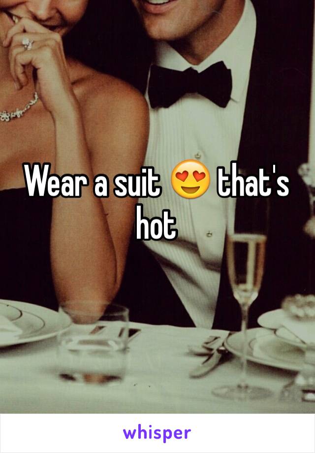 Wear a suit 😍 that's hot