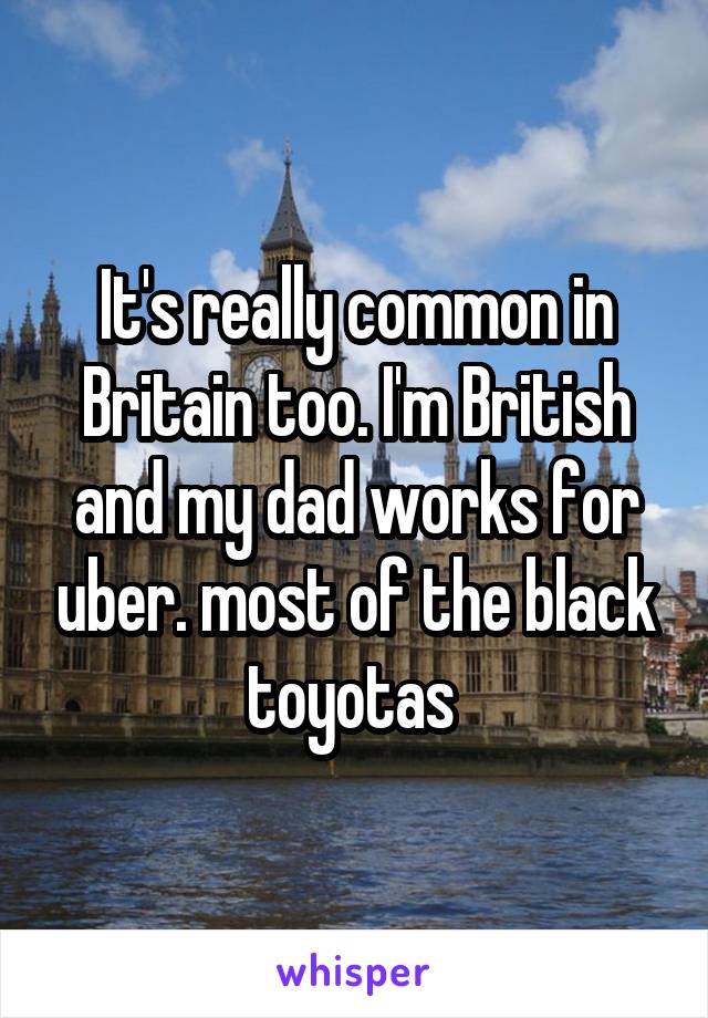 It's really common in Britain too. I'm British and my dad works for uber. most of the black toyotas 