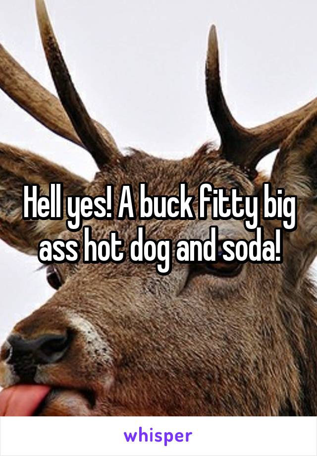 Hell yes! A buck fitty big ass hot dog and soda!