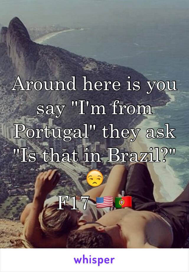 Around here is you say "I'm from Portugal" they ask "Is that in Brazil?" 😒 
F17 🇺🇸🇵🇹