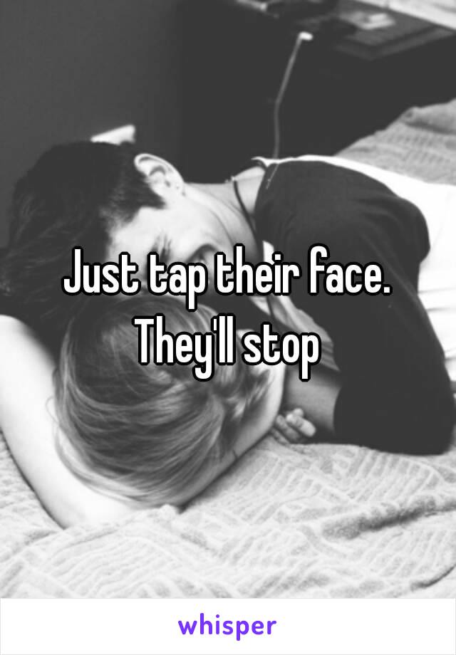 Just tap their face.
They'll stop