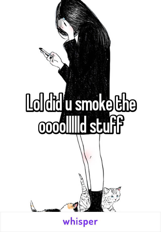 Lol did u smoke the oooollllld stuff