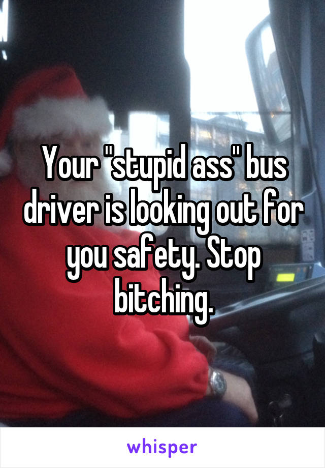 Your "stupid ass" bus driver is looking out for you safety. Stop bitching.