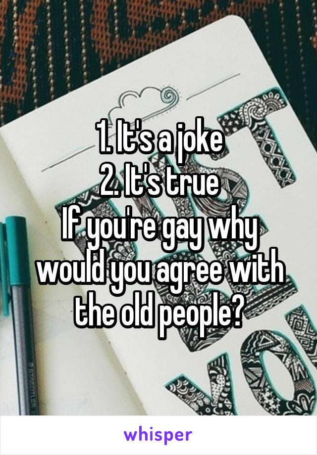 1. It's a joke
2. It's true
If you're gay why would you agree with the old people?