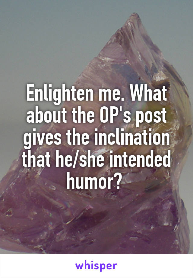 Enlighten me. What about the OP's post gives the inclination that he/she intended humor? 