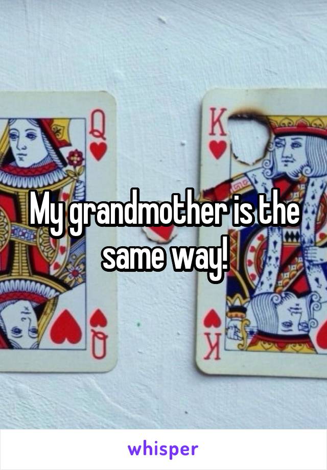 My grandmother is the same way!