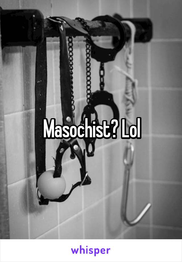 Masochist? Lol