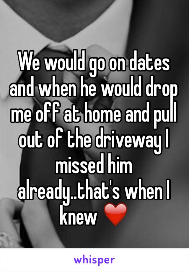 We would go on dates and when he would drop me off at home and pull out of the driveway I missed him already..that's when I knew ❤️