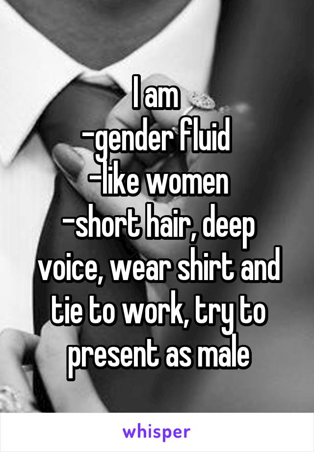 I am 
-gender fluid 
-like women
-short hair, deep voice, wear shirt and tie to work, try to present as male