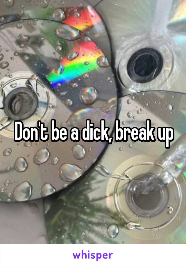 Don't be a dick, break up