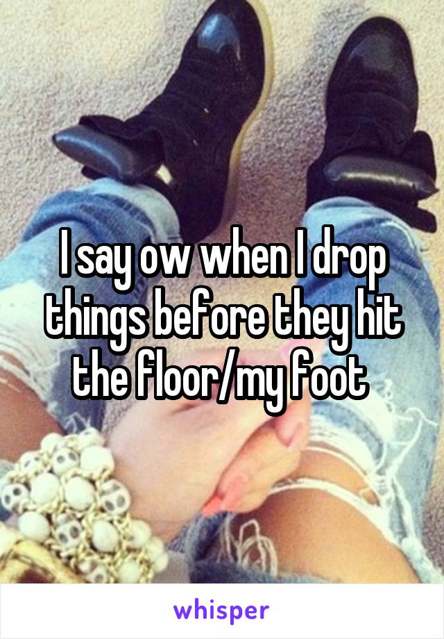 I say ow when I drop things before they hit the floor/my foot 