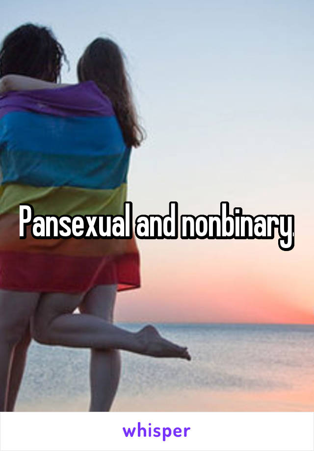 Pansexual and nonbinary.