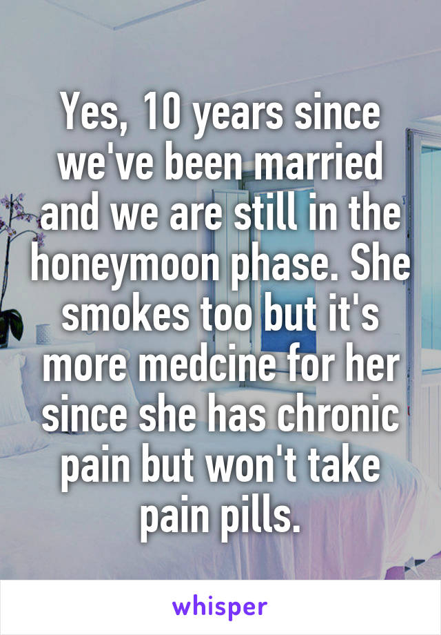 Yes, 10 years since we've been married and we are still in the honeymoon phase. She smokes too but it's more medcine for her since she has chronic pain but won't take pain pills.