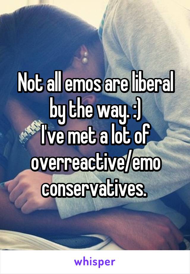 Not all emos are liberal by the way. :)
I've met a lot of overreactive/emo conservatives. 