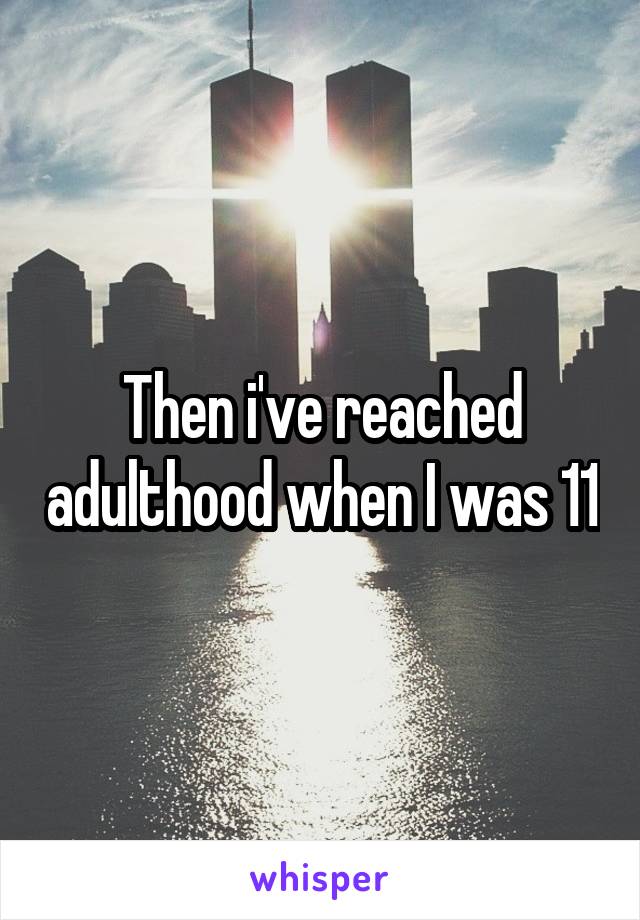 Then i've reached adulthood when I was 11