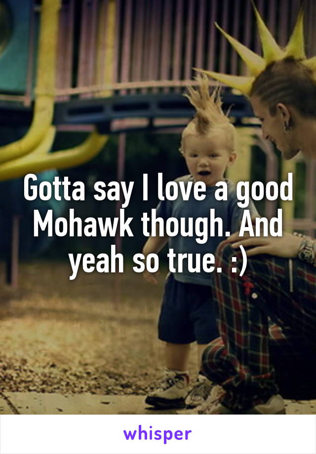 Gotta say I love a good Mohawk though. And yeah so true. :)