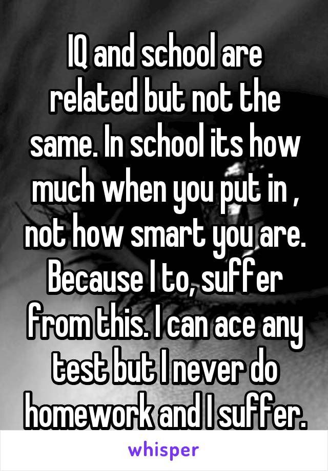 IQ and school are related but not the same. In school its how much when you put in , not how smart you are. Because I to, suffer from this. I can ace any test but I never do homework and I suffer.
