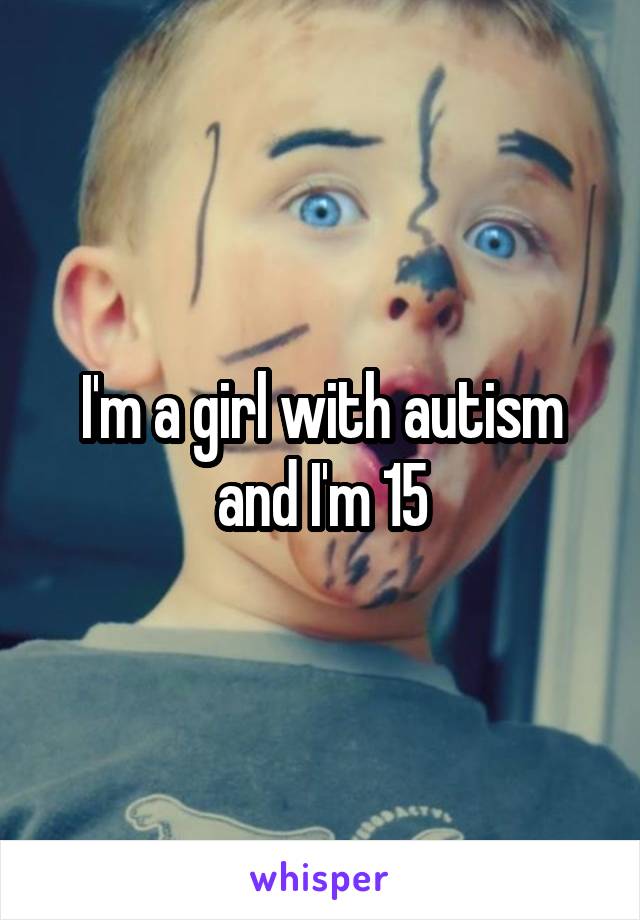 I'm a girl with autism and I'm 15