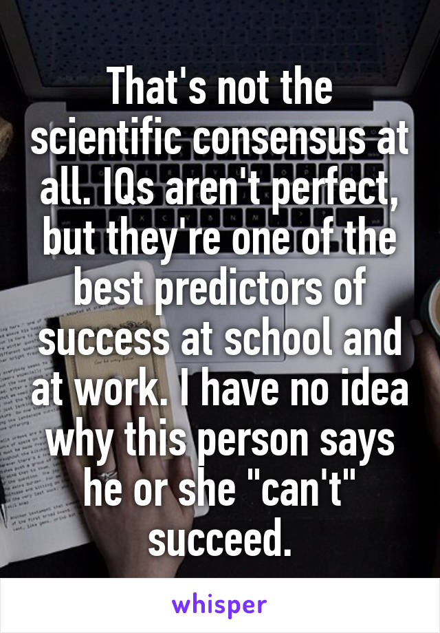 That's not the scientific consensus at all. IQs aren't perfect, but they're one of the best predictors of success at school and at work. I have no idea why this person says he or she "can't" succeed.