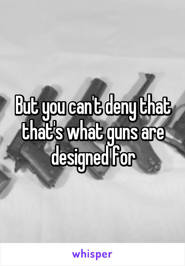But you can't deny that that's what guns are designed for